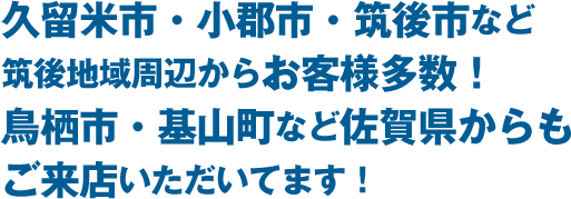 久留米市、小郡市、筑後市、鳥栖市など、久留米市周辺からお客様多数！ 